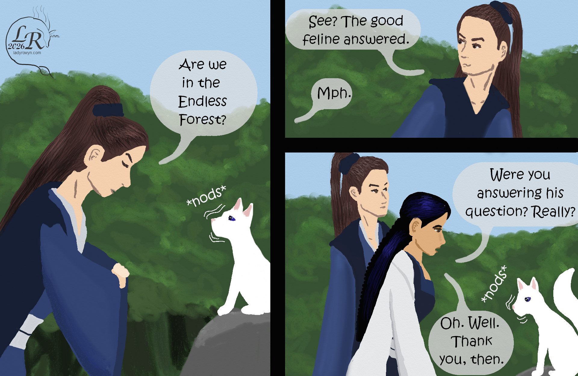 

Valor, still bowing to Moon: “Are we in the Endless Forest?” 
Moon: *nods* 
Valor turns to look back at Vicotory: “See? The good feline answered.” 
Victory bends to address Moon while Valor straightens next to her: “Was that an answer to his question?  Really?” 
Moon: *nods* 
Victory: “Oh. Well. Thank you, then.”
